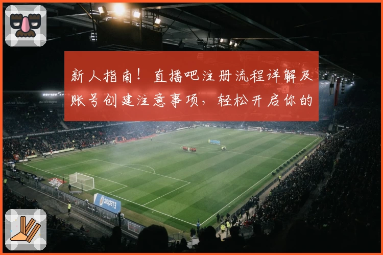 新人指南！直播吧注册流程详解及账号创建注意事项，轻松开启你的观赛之旅