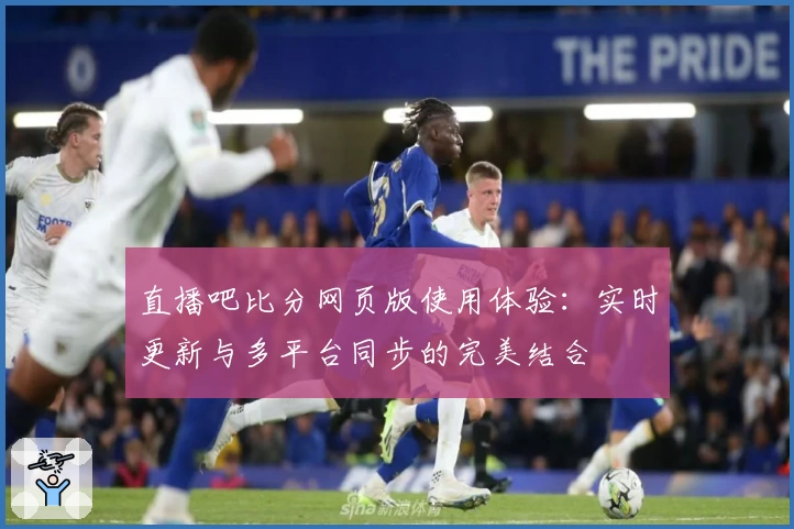 直播吧比分网页版使用体验：实时更新与多平台同步的完美结合