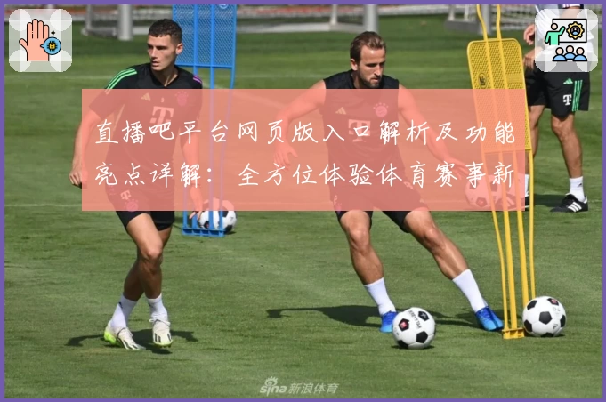 直播吧平台网页版入口解析及功能亮点详解：全方位体验体育赛事新风貌