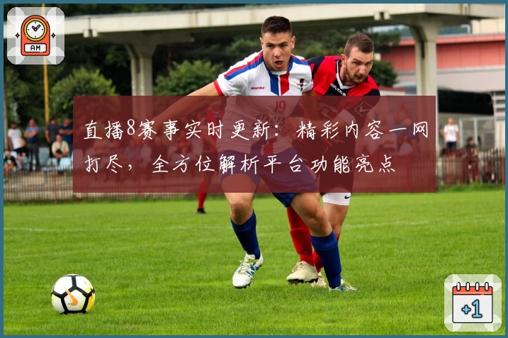 直播8赛事实时更新：精彩内容一网打尽，全方位解析平台功能亮点