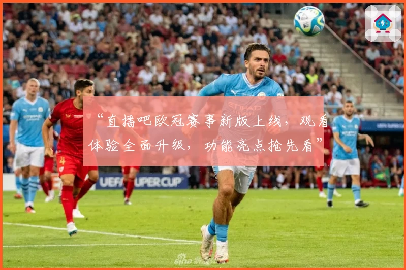 “直播吧欧冠赛事新版上线，观看体验全面升级，功能亮点抢先看”