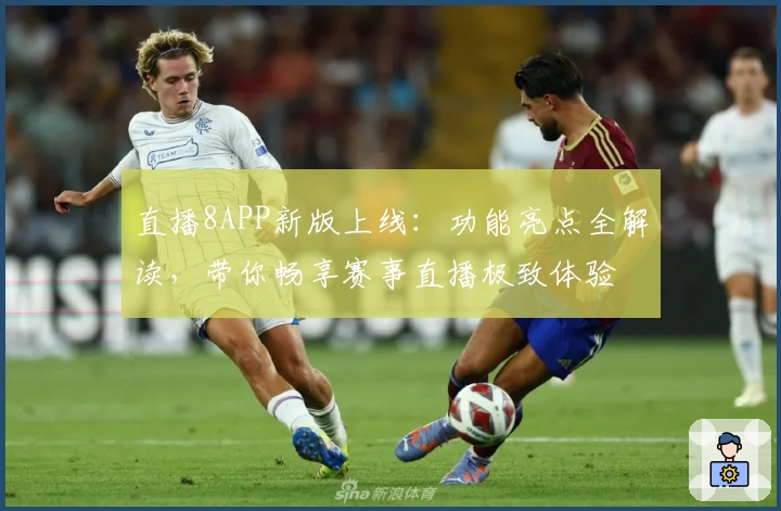 直播8APP新版上线：功能亮点全解读，带你畅享赛事直播极致体验