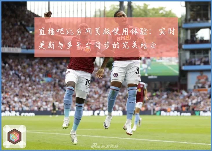 直播吧比分网页版使用体验：实时更新与多平台同步的完美结合