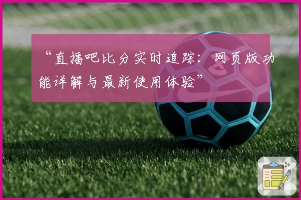 “直播吧比分实时追踪：网页版功能详解与最新使用体验”