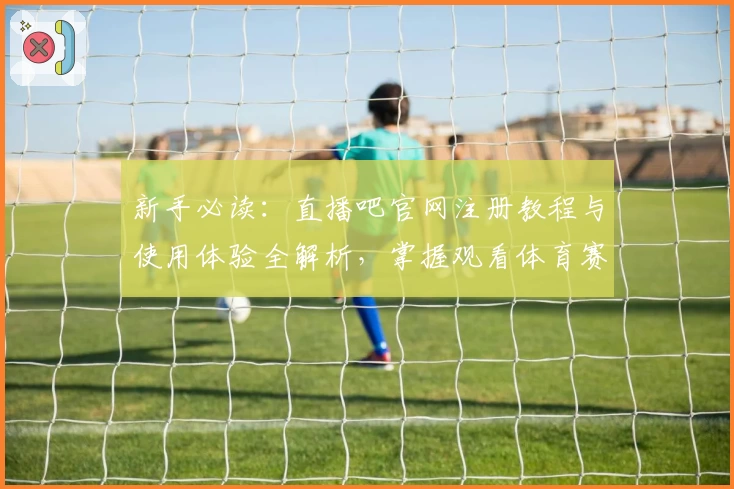 新手必读：直播吧官网注册教程与使用体验全解析，掌握观看体育赛事的正确姿势