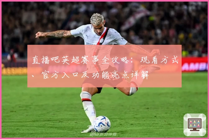 直播吧英超赛事全攻略：观看方式、官方入口及功能亮点详解
