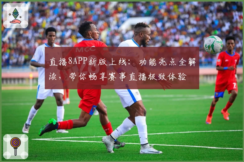 直播8APP新版上线:功能亮点全解读,带你畅享赛事直播极致体验